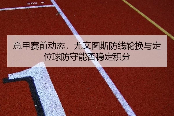 意甲赛前动态，尤文图斯防线轮换与定位球防守能否稳定积分