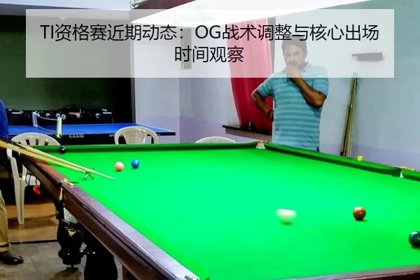 TI资格赛近期动态：OG战术调整与核心出场时间观察